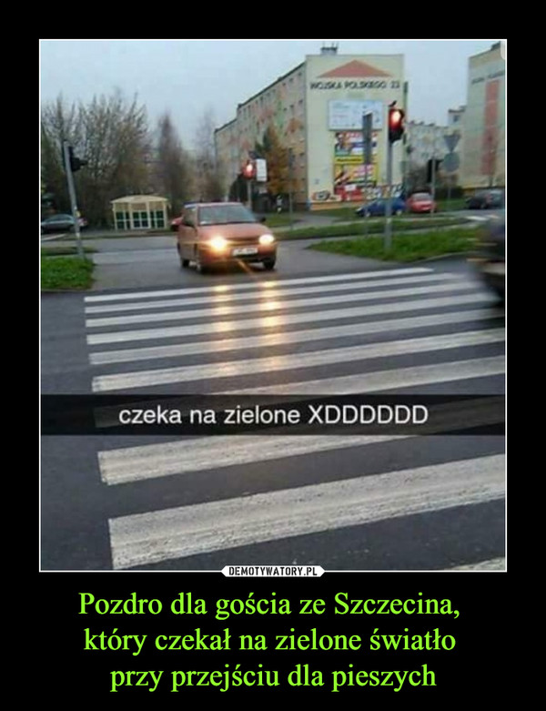 Pozdro dla gościa ze Szczecina, który czekał na zielone światło przy przejściu dla pieszych –  czeka na zielone xDDDDD