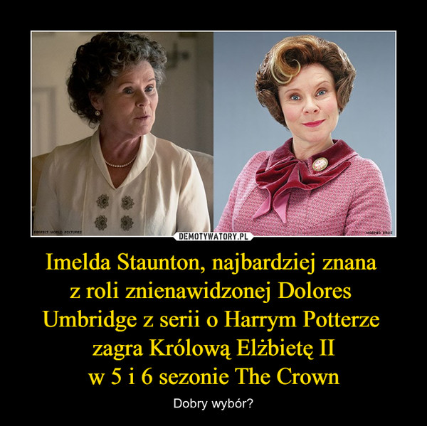 Imelda Staunton, najbardziej znana 
z roli znienawidzonej Dolores 
Umbridge z serii o Harrym Potterze 
zagra Królową Elżbietę II
w 5 i 6 sezonie The Crown