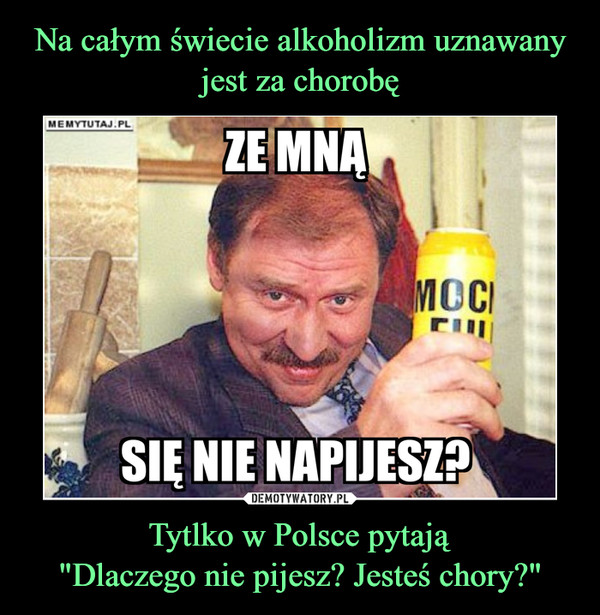 Na całym świecie alkoholizm uznawany jest za chorobę Tytlko w Polsce pytają
"Dlaczego nie pijesz? Jesteś chory?"