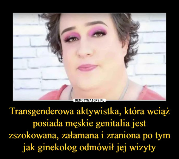 Transgenderowa aktywistka, która wciąż posiada męskie genitalia jest zszokowana, załamana i zraniona po tym jak ginekolog odmówił jej wizyty –  