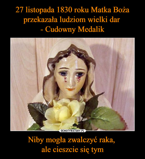 27 listopada 1830 roku Matka Boża przekazała ludziom wielki dar 
- Cudowny Medalik Niby mogła zwalczyć raka, 
ale cieszcie się tym