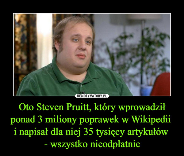 Oto Steven Pruitt, który wprowadził ponad 3 miliony poprawek w Wikipedii 
i napisał dla niej 35 tysięcy artykułów 
- wszystko nieodpłatnie