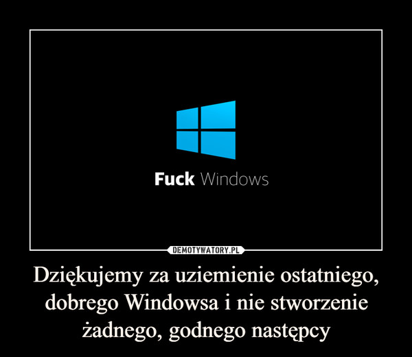 Dziękujemy za uziemienie ostatniego, dobrego Windowsa i nie stworzenie żadnego, godnego następcy –  