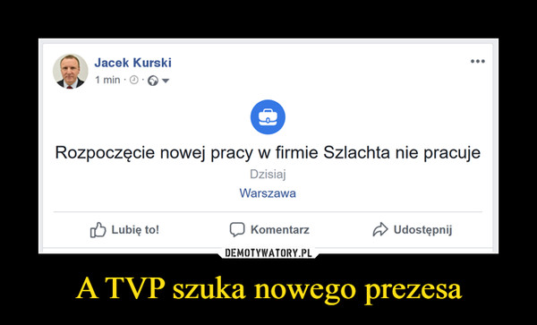 A TVP szuka nowego prezesa –  £\   Jacek Kurski1 min ■ ® ■ © ▼Rozpoczęcie nowej pracy w firmie Szlachta nie pracujeDzisiajWarszawa