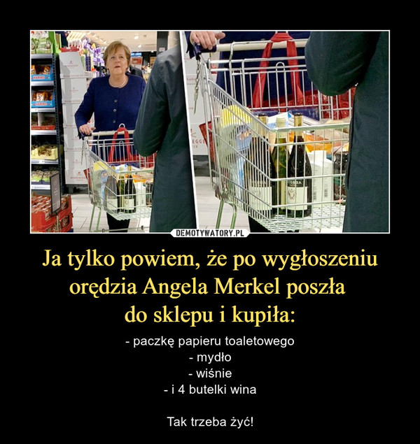 Ja tylko powiem, że po wygłoszeniu orędzia Angela Merkel poszła 
do sklepu i kupiła: