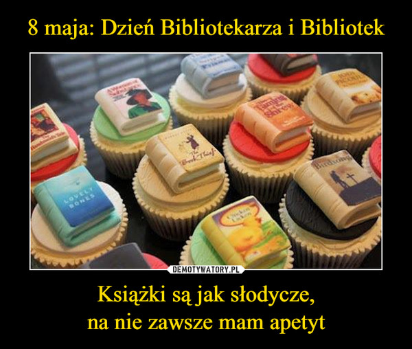 8 maja: Dzień Bibliotekarza i Bibliotek Książki są jak słodycze,
na nie zawsze mam apetyt