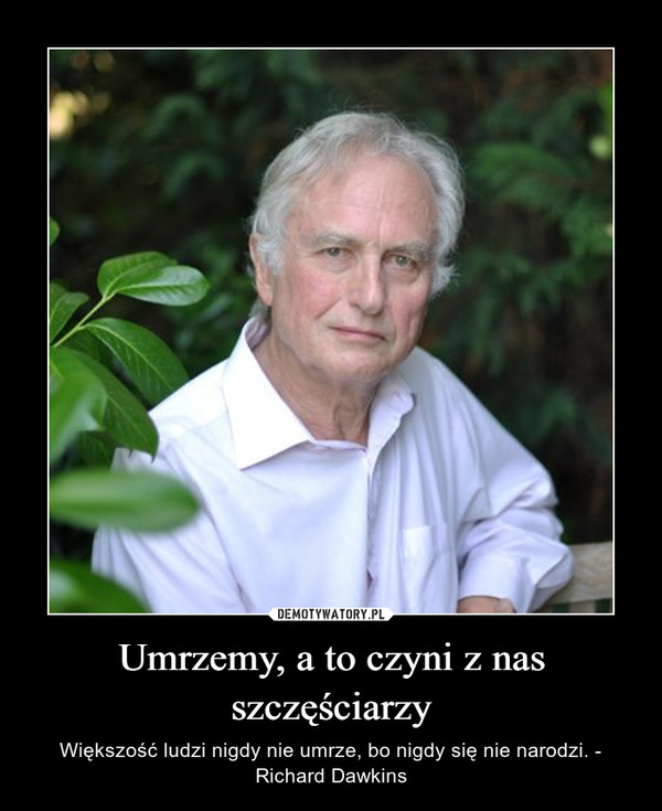 Umrzemy, a to czyni z nas szczęściarzy – Większość ludzi nigdy nie umrze, bo nigdy się nie narodzi. - Richard Dawkins 