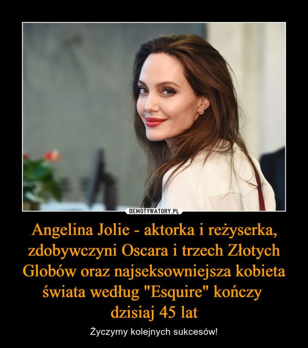 Angelina Jolie - aktorka i reżyserka, zdobywczyni Oscara i trzech Złotych Globów oraz najseksowniejsza kobieta świata według "Esquire" kończy 
dzisiaj 45 lat