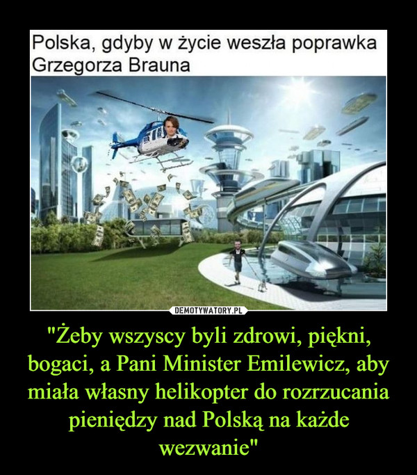 "Żeby wszyscy byli zdrowi, piękni, bogaci, a Pani Minister Emilewicz, aby miała własny helikopter do rozrzucania pieniędzy nad Polską na każde wezwanie"