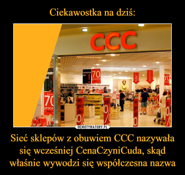 Ciekawostka na dziś: Sieć sklepów z obuwiem CCC nazywała się wcześniej CenaCzyniCuda, skąd właśnie wywodzi się współczesna nazwa