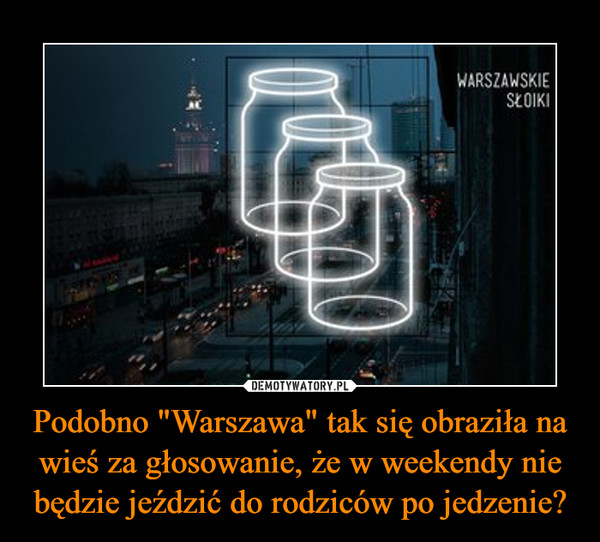 Podobno "Warszawa" tak się obraziła na wieś za głosowanie, że w weekendy nie będzie jeździć do rodziców po jedzenie? –  