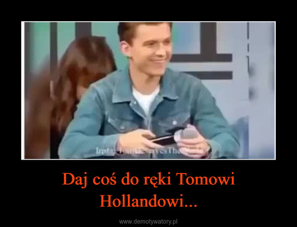 Daj coś do ręki Tomowi Hollandowi... –  