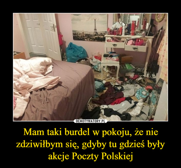 Mam taki burdel w pokoju, że nie zdziwiłbym się, gdyby tu gdzieś były akcje Poczty Polskiej –  