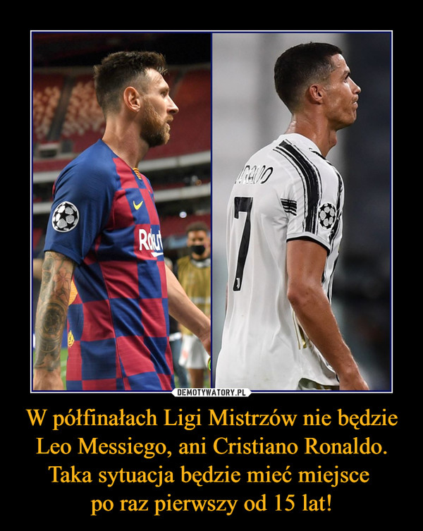 W półfinałach Ligi Mistrzów nie będzie Leo Messiego, ani Cristiano Ronaldo. Taka sytuacja będzie mieć miejsce 
po raz pierwszy od 15 lat!