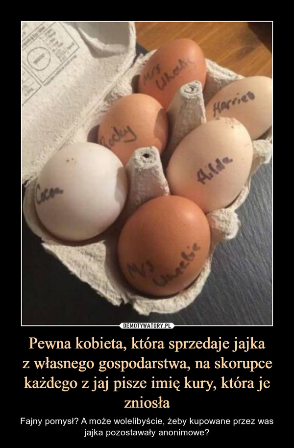 Pewna kobieta, która sprzedaje jajka
z własnego gospodarstwa, na skorupce każdego z jaj pisze imię kury, która je zniosła
