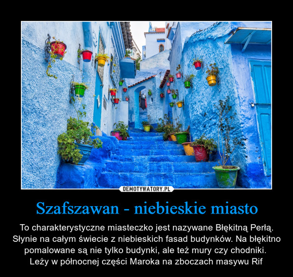 Szafszawan - niebieskie miasto – To charakterystyczne miasteczko jest nazywane Błękitną Perłą. Słynie na całym świecie z niebieskich fasad budynków. Na błękitno pomalowane są nie tylko budynki, ale też mury czy chodniki. Leży w północnej części Maroka na zboczach masywu Rif 