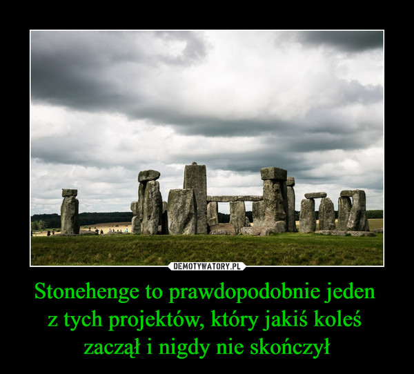 Stonehenge to prawdopodobnie jeden z tych projektów, który jakiś koleś zaczął i nigdy nie skończył –  