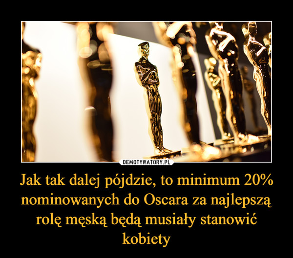 Jak tak dalej pójdzie, to minimum 20% nominowanych do Oscara za najlepszą rolę męską będą musiały stanowić kobiety