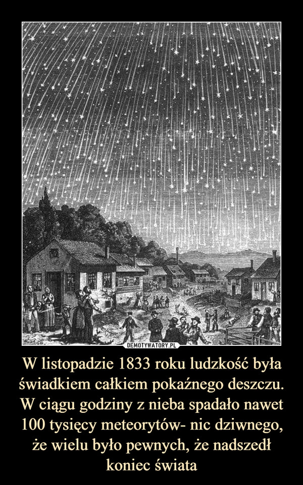 W listopadzie 1833 roku ludzkość była świadkiem całkiem pokaźnego deszczu. W ciągu godziny z nieba spadało nawet 100 tysięcy meteorytów- nic dziwnego, że wielu było pewnych, że nadszedł koniec świata –  