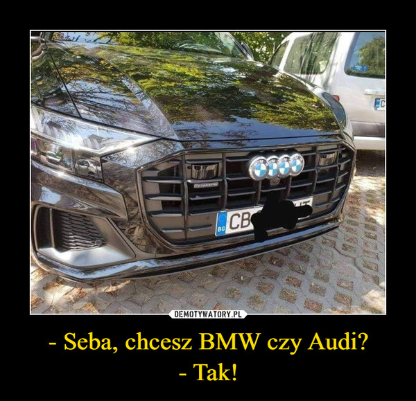 - Seba, chcesz BMW czy Audi?- Tak! –  
