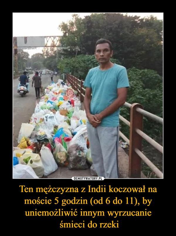 Ten mężczyzna z Indii koczował na moście 5 godzin (od 6 do 11), by uniemożliwić innym wyrzucanie
 śmieci do rzeki