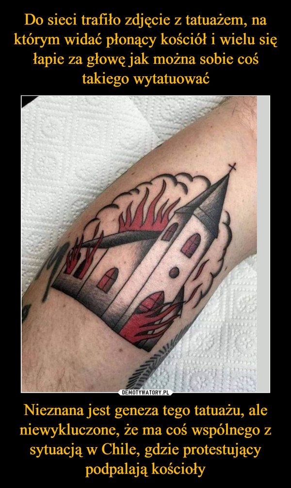 Do sieci trafiło zdjęcie z tatuażem, na którym widać płonący kościół i wielu się łapie za głowę jak można sobie coś takiego wytatuować Nieznana jest geneza tego tatuażu, ale niewykluczone, że ma coś wspólnego z sytuacją w Chile, gdzie protestujący podpalają kościoły