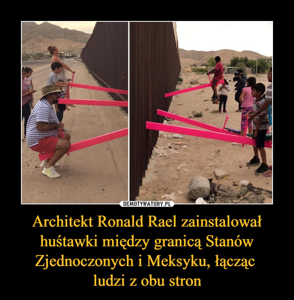 Architekt Ronald Rael zainstalował huśtawki między granicą Stanów Zjednoczonych i Meksyku, łącząc 
ludzi z obu stron