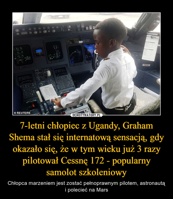 7-letni chłopiec z Ugandy, Graham Shema stał się internatową sensacją, gdy okazało się, że w tym wieku już 3 razy pilotował Cessnę 172 - popularny samolot szkoleniowy – Chłopca marzeniem jest zostać pełnoprawnym pilotem, astronautą i polecieć na Mars 