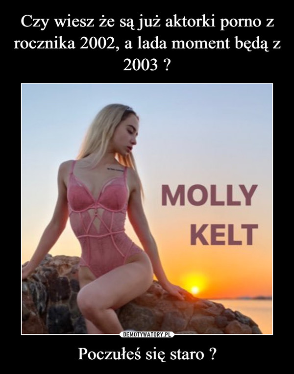 Czy wiesz że są już aktorki porno z rocznika 2002, a lada moment będą z 2003 ? Poczułeś się staro ?