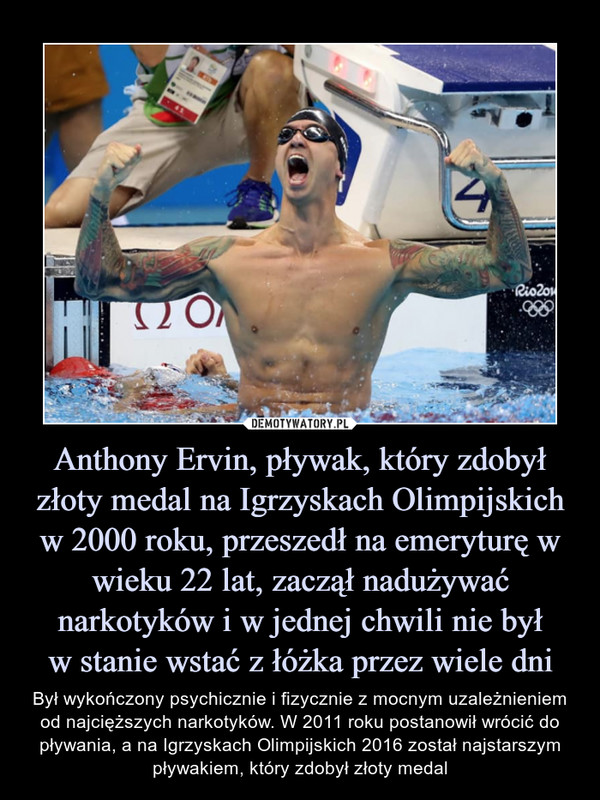 Anthony Ervin, pływak, który zdobył złoty medal na Igrzyskach Olimpijskich w 2000 roku, przeszedł na emeryturę w wieku 22 lat, zaczął nadużywać narkotyków i w jednej chwili nie był
w stanie wstać z łóżka przez wiele dni