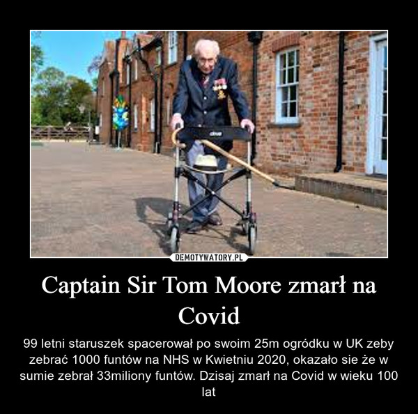 Captain Sir Tom Moore zmarł na Covid – 99 letni staruszek spacerował po swoim 25m ogródku w UK zeby zebrać 1000 funtów na NHS w Kwietniu 2020, okazało sie że w sumie zebrał 33miliony funtów. Dzisaj zmarł na Covid w wieku 100 lat 