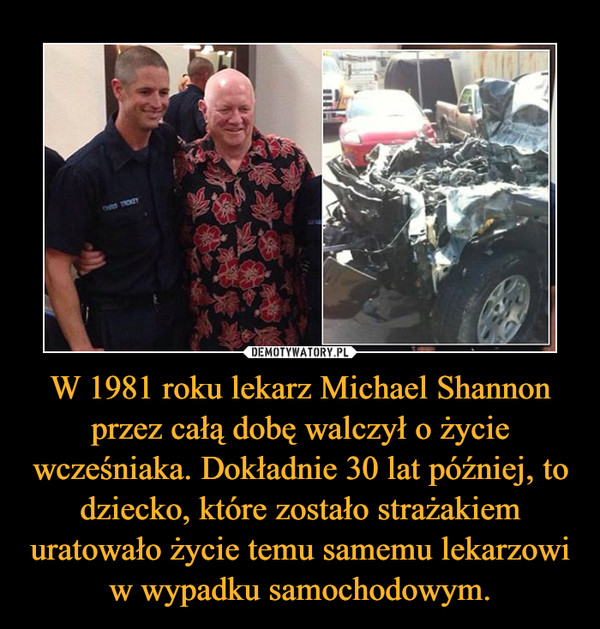 W 1981 roku lekarz Michael Shannon przez całą dobę walczył o życie wcześniaka. Dokładnie 30 lat później, to dziecko, które zostało strażakiem uratowało życie temu samemu lekarzowi w wypadku samochodowym.