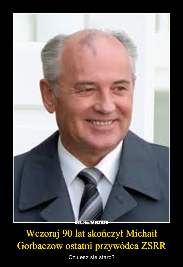 Wczoraj 90 lat skończył Michaił Gorbaczow ostatni przywódca ZSRR – Czujesz się staro? 