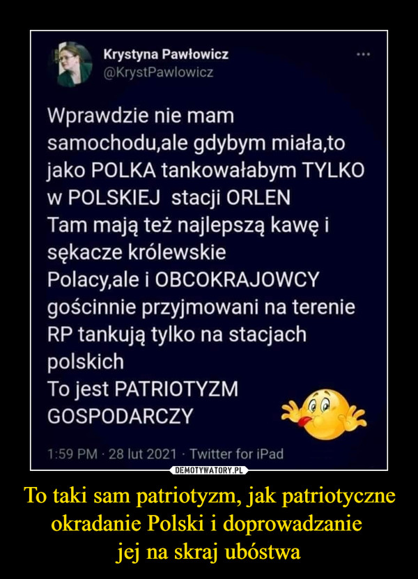 To taki sam patriotyzm, jak patriotyczne okradanie Polski i doprowadzanie 
jej na skraj ubóstwa