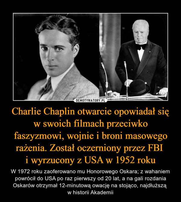Charlie Chaplin otwarcie opowiadał się w swoich filmach przeciwko faszyzmowi, wojnie i broni masowego rażenia. Został oczerniony przez FBI 
i wyrzucony z USA w 1952 roku