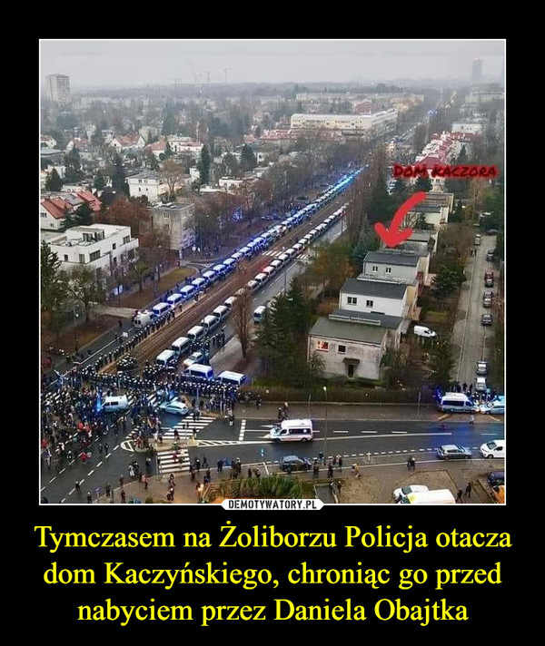Tymczasem na Żoliborzu Policja otacza dom Kaczyńskiego, chroniąc go przed nabyciem przez Daniela Obajtka –  