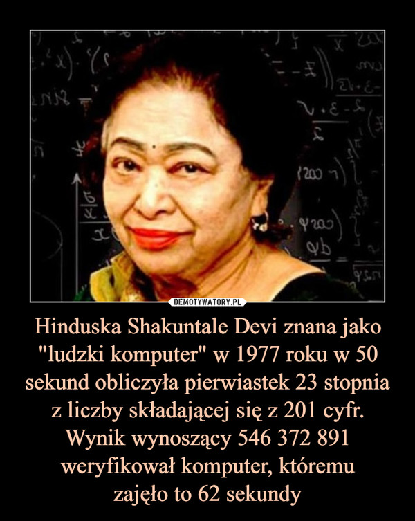 Hinduska Shakuntale Devi znana jako "ludzki komputer" w 1977 roku w 50
sekund obliczyła pierwiastek 23 stopnia z liczby składającej się z 201 cyfr. Wynik wynoszący 546 372 891 weryfikował komputer, któremu
zajęło to 62 sekundy