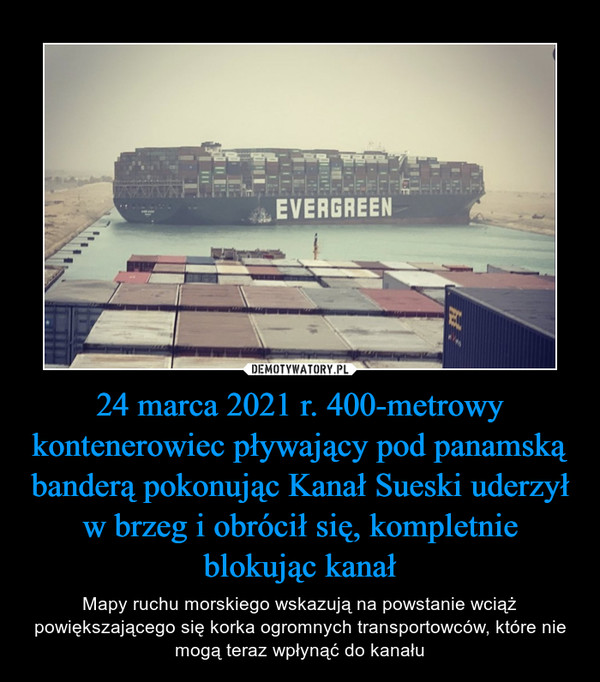 24 marca 2021 r. 400-metrowy kontenerowiec pływający pod panamską banderą pokonując Kanał Sueski uderzył w brzeg i obrócił się, kompletnie blokując kanał
