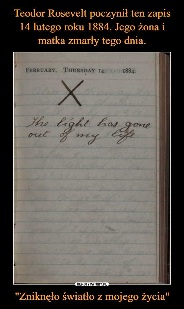 Teodor Rosevelt poczynił ten zapis 14 lutego roku 1884. Jego żona i matka zmarły tego dnia. "Zniknęło światło z mojego życia"