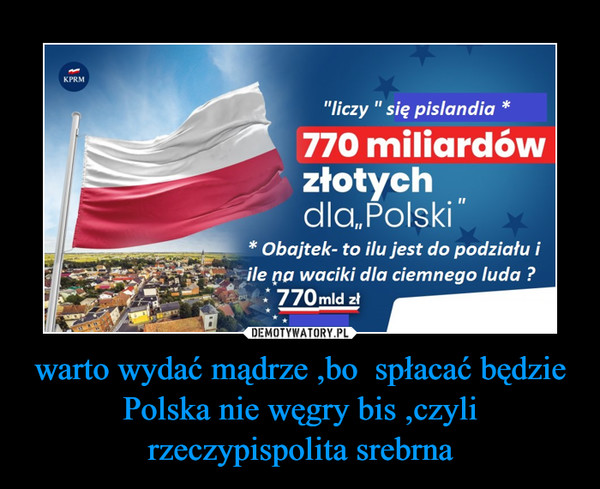 warto wydać mądrze ,bo  spłacać będzie Polska nie węgry bis ,czyli rzeczypispolita srebrna –  