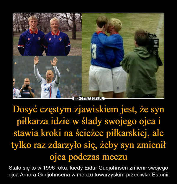 Dosyć częstym zjawiskiem jest, że syn piłkarza idzie w ślady swojego ojca i stawia kroki na ścieżce piłkarskiej, ale tylko raz zdarzyło się, żeby syn zmienił ojca podczas meczu – Stało się to w 1996 roku, kiedy Eidur Gudjohnsen zmienił swojego ojca Arnora Gudjohnsena w meczu towarzyskim przeciwko Estonii 