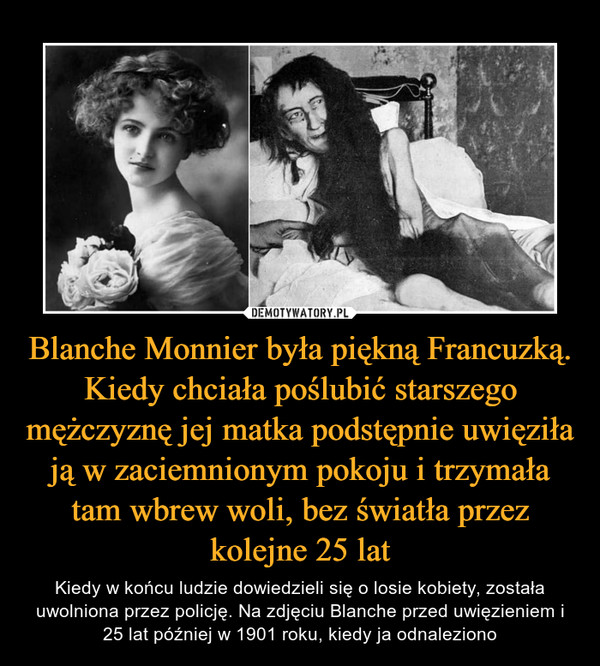 Blanche Monnier była piękną Francuzką. Kiedy chciała poślubić starszego mężczyznę jej matka podstępnie uwięziła ją w zaciemnionym pokoju i trzymała tam wbrew woli, bez światła przez kolejne 25 lat