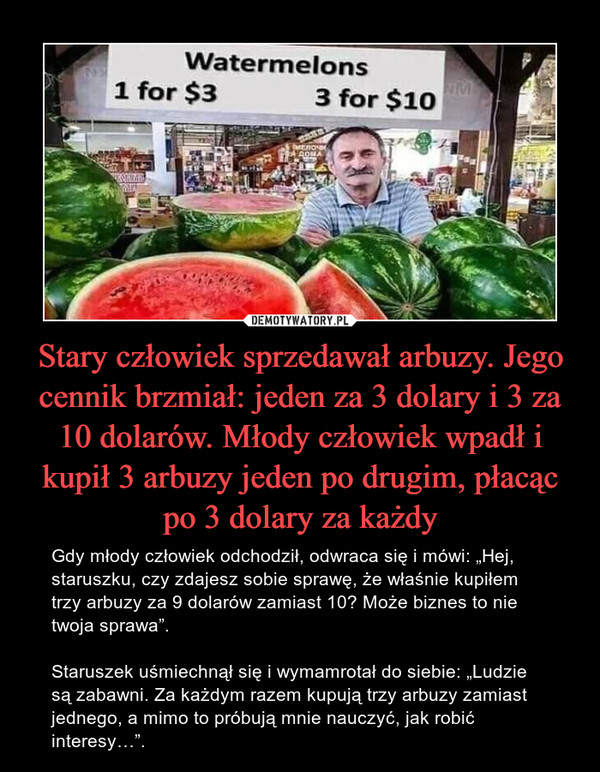 Stary człowiek sprzedawał arbuzy. Jego cennik brzmiał: jeden za 3 dolary i 3 za 10 dolarów. Młody człowiek wpadł i kupił 3 arbuzy jeden po drugim, płacąc po 3 dolary za każdy