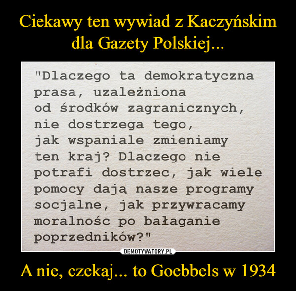 Ciekawy ten wywiad z Kaczyńskim
dla Gazety Polskiej... A nie, czekaj... to Goebbels w 1934