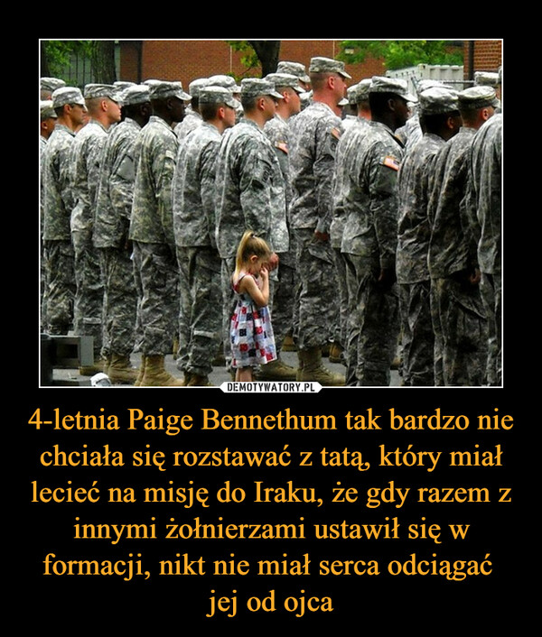 4-letnia Paige Bennethum tak bardzo nie chciała się rozstawać z tatą, który miał lecieć na misję do Iraku, że gdy razem z innymi żołnierzami ustawił się w formacji, nikt nie miał serca odciągać 
jej od ojca