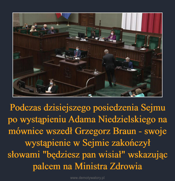 Podczas dzisiejszego posiedzenia Sejmu po wystąpieniu Adama Niedzielskiego na mównice wszedł Grzegorz Braun - swoje wystąpienie w Sejmie zakończył słowami "będziesz pan wisiał" wskazując palcem na Ministra Zdrowia –  