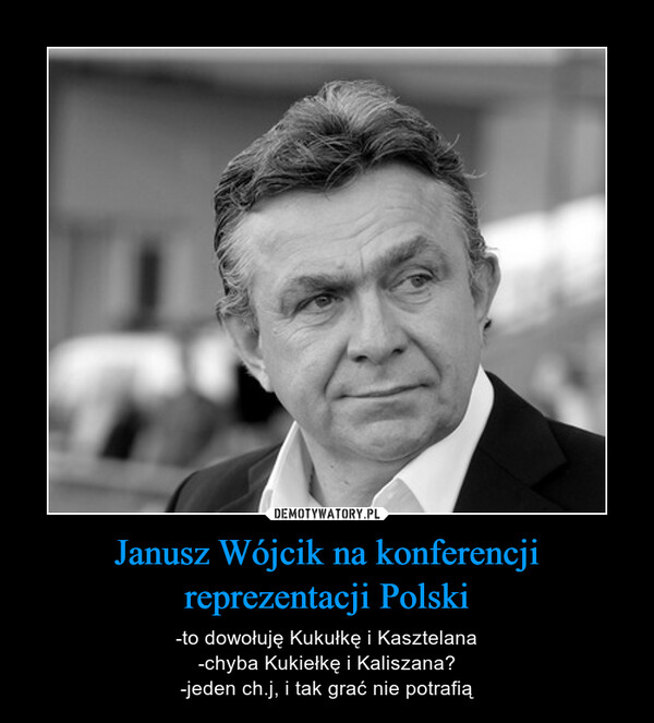 Janusz Wójcik na konferencji reprezentacji Polski – -to dowołuję Kukułkę i Kasztelana-chyba Kukiełkę i Kaliszana?-jeden ch.j, i tak grać nie potrafią 