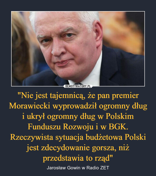 "Nie jest tajemnicą, że pan premier Morawiecki wyprowadził ogromny dług i ukrył ogromny dług w Polskim Funduszu Rozwoju i w BGK. Rzeczywista sytuacja budżetowa Polski jest zdecydowanie gorsza, niż przedstawia to rząd"