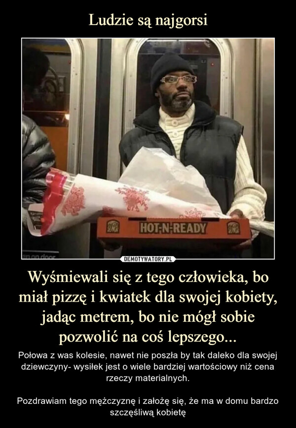 Ludzie są najgorsi Wyśmiewali się z tego człowieka, bo miał pizzę i kwiatek dla swojej kobiety, jadąc metrem, bo nie mógł sobie pozwolić na coś lepszego...