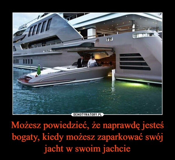 Możesz powiedzieć, że naprawdę jesteś bogaty, kiedy możesz zaparkować swój jacht w swoim jachcie